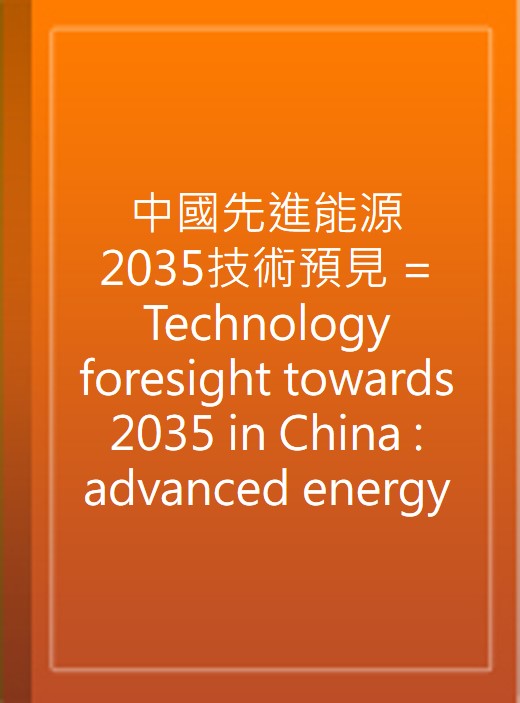 中國先進能源2035技術預見 = Technology foresight towards 2035 in China : advanced energy